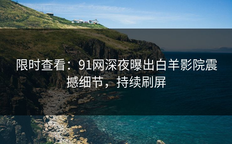 限时查看：91网深夜曝出白羊影院震撼细节，持续刷屏