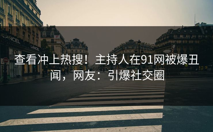 查看冲上热搜！主持人在91网被爆丑闻，网友：引爆社交圈