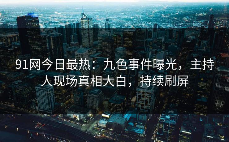 91网今日最热：九色事件曝光，主持人现场真相大白，持续刷屏