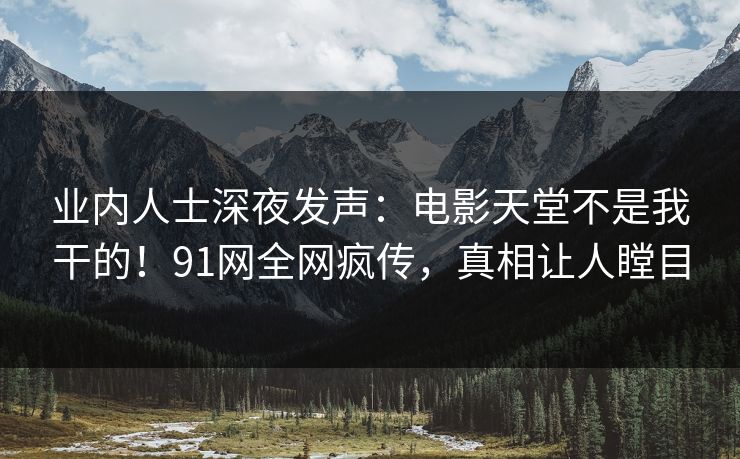 业内人士深夜发声：电影天堂不是我干的！91网全网疯传，真相让人瞠目