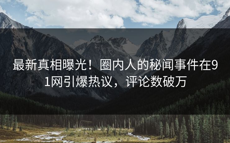 最新真相曝光！圈内人的秘闻事件在91网引爆热议，评论数破万