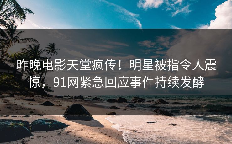 昨晚电影天堂疯传！明星被指令人震惊，91网紧急回应事件持续发酵