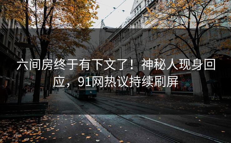六间房终于有下文了！神秘人现身回应，91网热议持续刷屏