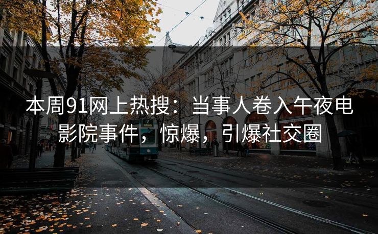 本周91网上热搜：当事人卷入午夜电影院事件，惊爆，引爆社交圈