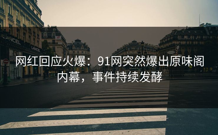 网红回应火爆：91网突然爆出原味阁内幕，事件持续发酵