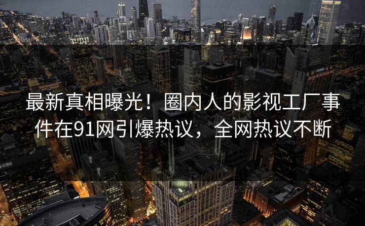 最新真相曝光！圈内人的影视工厂事件在91网引爆热议，全网热议不断