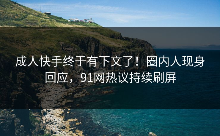 成人快手终于有下文了！圈内人现身回应，91网热议持续刷屏