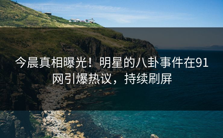 今晨真相曝光！明星的八卦事件在91网引爆热议，持续刷屏