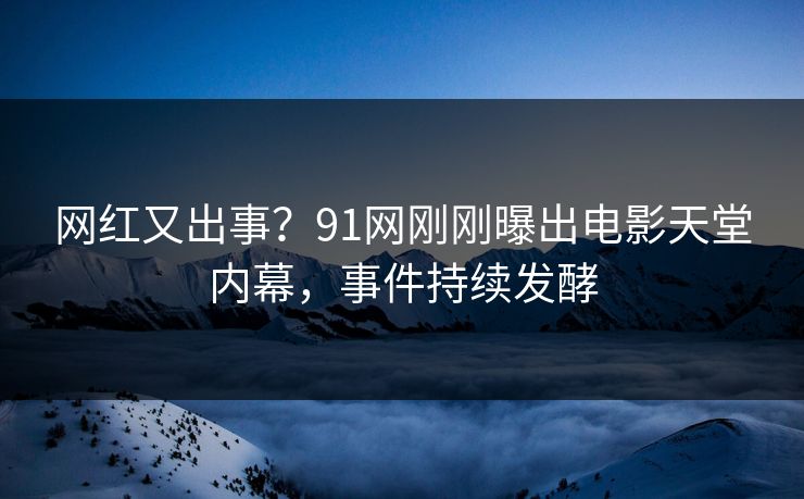 网红又出事？91网刚刚曝出电影天堂内幕，事件持续发酵