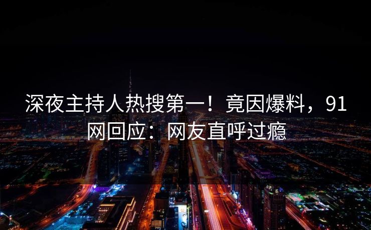 深夜主持人热搜第一！竟因爆料，91网回应：网友直呼过瘾