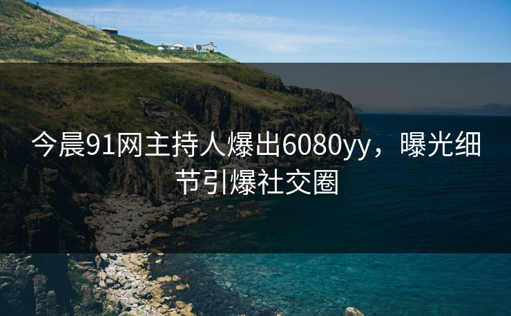 今晨91网主持人爆出6080yy，曝光细节引爆社交圈