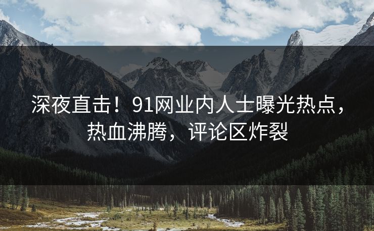 深夜直击！91网业内人士曝光热点，热血沸腾，评论区炸裂