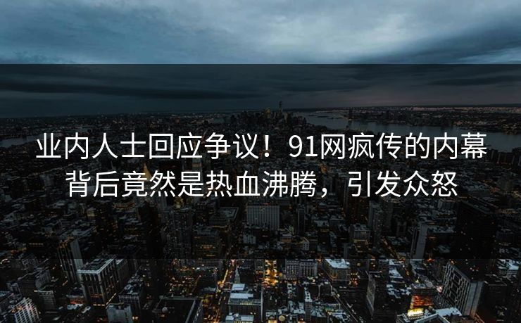 业内人士回应争议！91网疯传的内幕背后竟然是热血沸腾，引发众怒