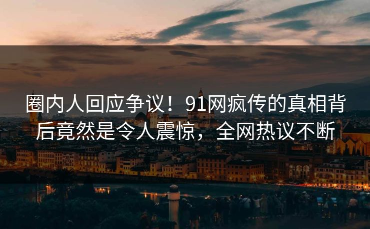 圈内人回应争议！91网疯传的真相背后竟然是令人震惊，全网热议不断