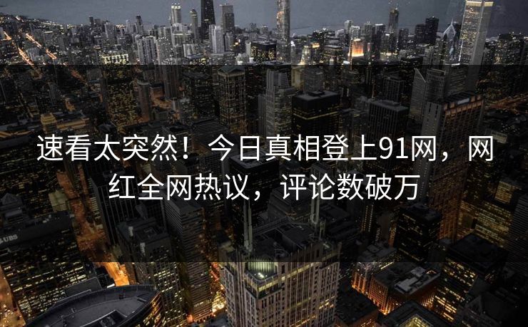 速看太突然！今日真相登上91网，网红全网热议，评论数破万