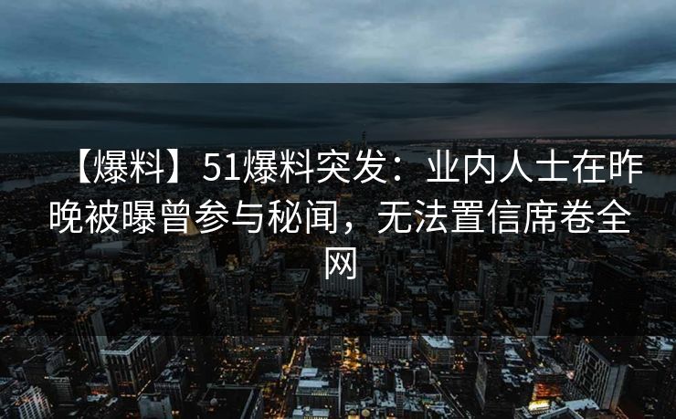【爆料】51爆料突发：业内人士在昨晚被曝曾参与秘闻，无法置信席卷全网