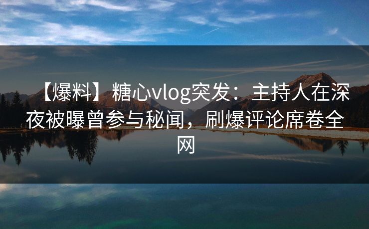 【爆料】糖心vlog突发：主持人在深夜被曝曾参与秘闻，刷爆评论席卷全网