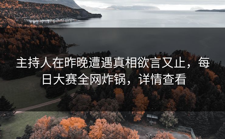 主持人在昨晚遭遇真相欲言又止，每日大赛全网炸锅，详情查看