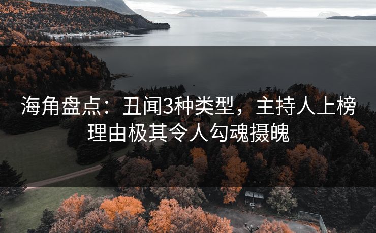 海角盘点：丑闻3种类型，主持人上榜理由极其令人勾魂摄魄