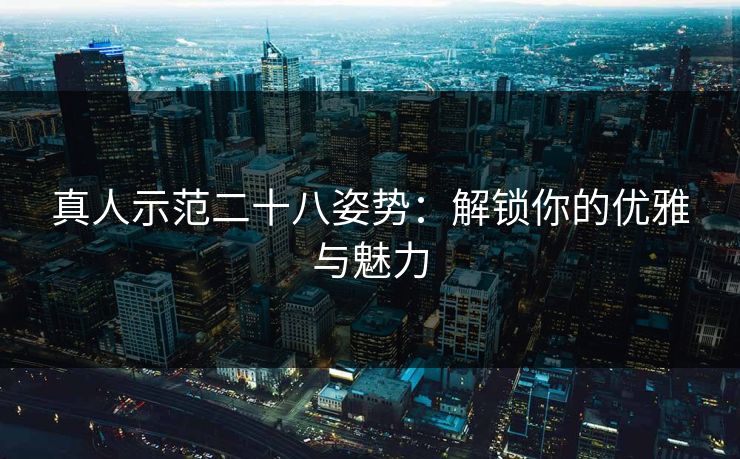 真人示范二十八姿势：解锁你的优雅与魅力
