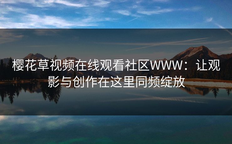 樱花草视频在线观看社区WWW：让观影与创作在这里同频绽放