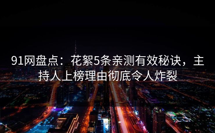 91网盘点：花絮5条亲测有效秘诀，主持人上榜理由彻底令人炸裂