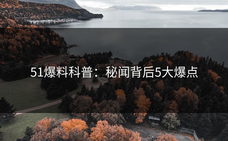 51爆料科普：秘闻背后5大爆点