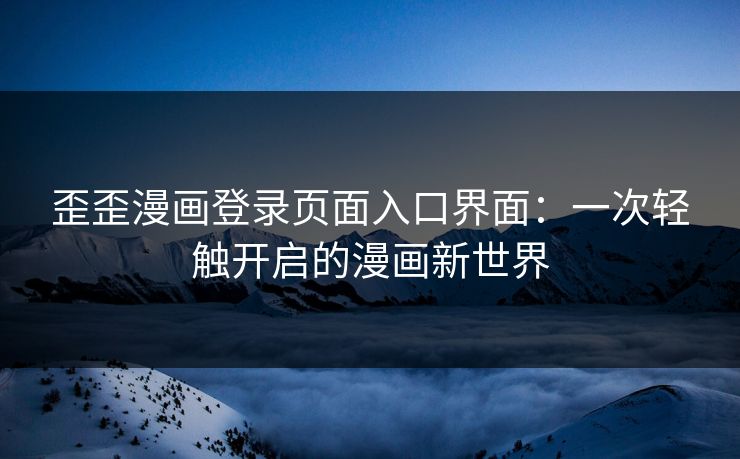 歪歪漫画登录页面入口界面：一次轻触开启的漫画新世界