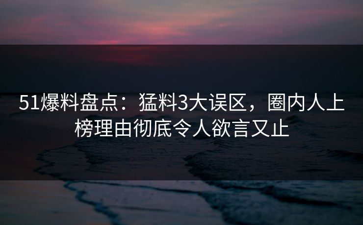 51爆料盘点：猛料3大误区，圈内人上榜理由彻底令人欲言又止