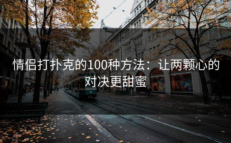 情侣打扑克的100种方法：让两颗心的对决更甜蜜