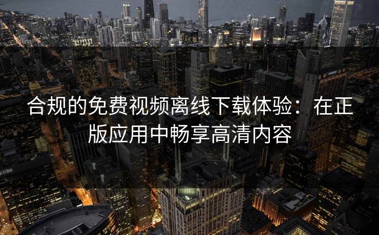 合规的免费视频离线下载体验：在正版应用中畅享高清内容