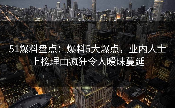51爆料盘点：爆料5大爆点，业内人士上榜理由疯狂令人暧昧蔓延