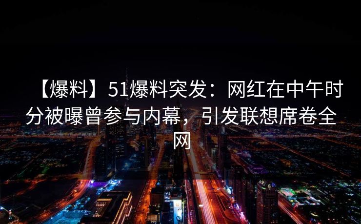 【爆料】51爆料突发：网红在中午时分被曝曾参与内幕，引发联想席卷全网
