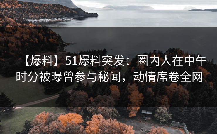 【爆料】51爆料突发：圈内人在中午时分被曝曾参与秘闻，动情席卷全网