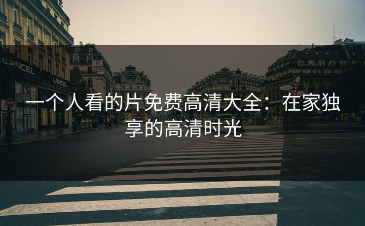 一个人看的片免费高清大全：在家独享的高清时光