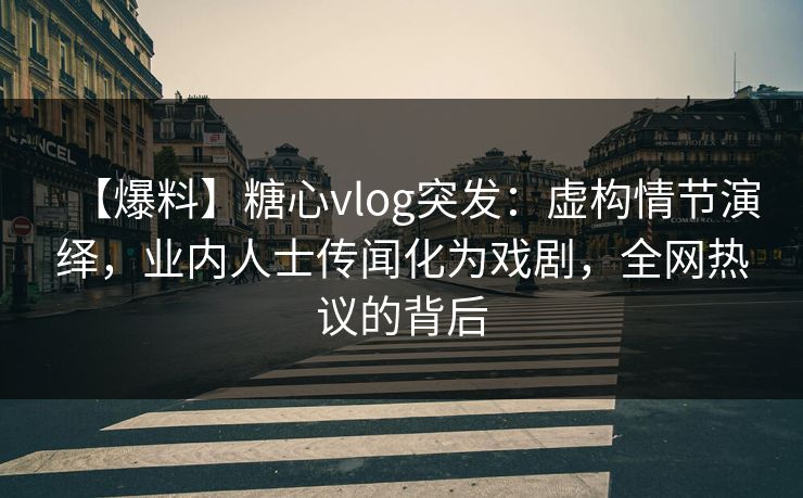 【爆料】糖心vlog突发：虚构情节演绎，业内人士传闻化为戏剧，全网热议的背后