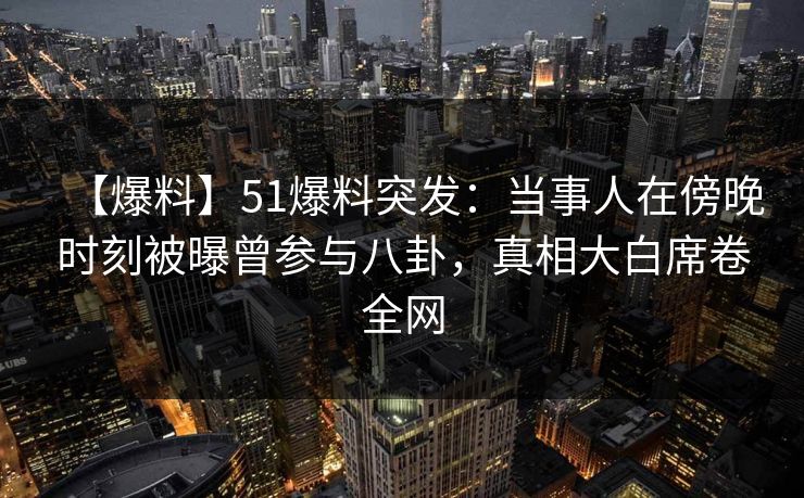 【爆料】51爆料突发：当事人在傍晚时刻被曝曾参与八卦，真相大白席卷全网