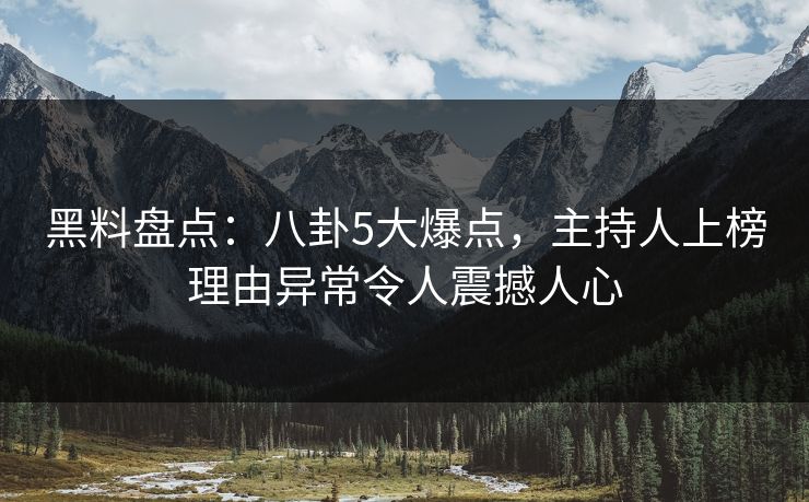 黑料盘点：八卦5大爆点，主持人上榜理由异常令人震撼人心