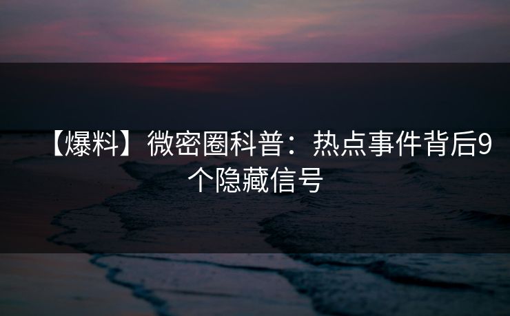 【爆料】微密圈科普：热点事件背后9个隐藏信号