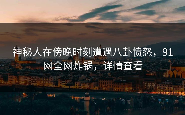 神秘人在傍晚时刻遭遇八卦愤怒，91网全网炸锅，详情查看