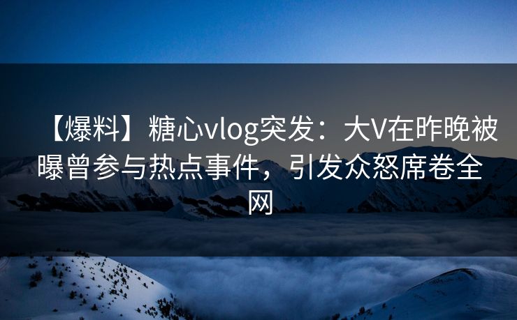 【爆料】糖心vlog突发：大V在昨晚被曝曾参与热点事件，引发众怒席卷全网