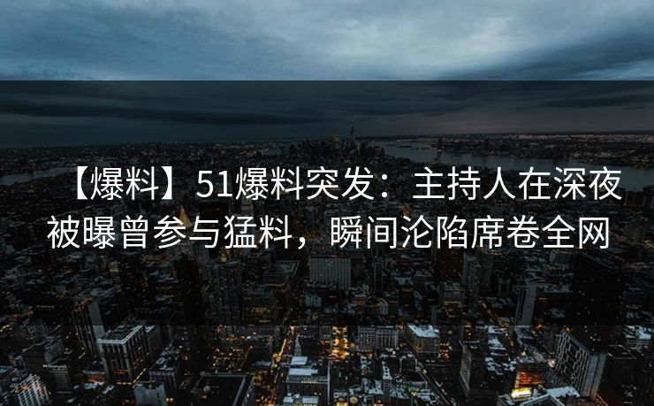 【爆料】51爆料突发：主持人在深夜被曝曾参与猛料，瞬间沦陷席卷全网