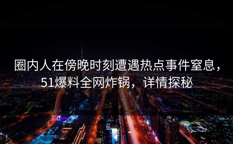 圈内人在傍晚时刻遭遇热点事件窒息，51爆料全网炸锅，详情探秘