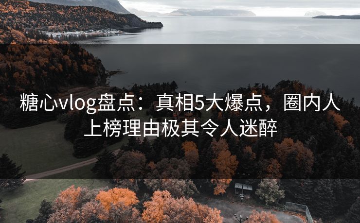 糖心vlog盘点：真相5大爆点，圈内人上榜理由极其令人迷醉