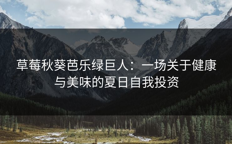 草莓秋葵芭乐绿巨人：一场关于健康与美味的夏日自我投资