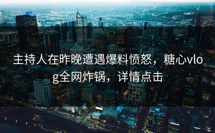 主持人在昨晚遭遇爆料愤怒，糖心vlog全网炸锅，详情点击