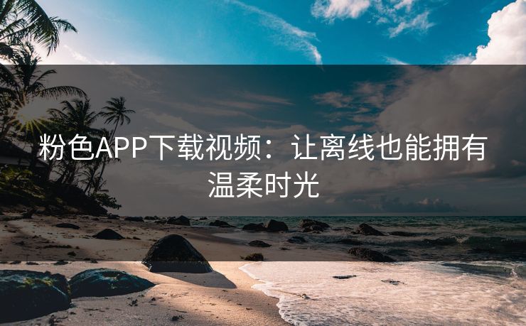 粉色APP下载视频：让离线也能拥有温柔时光