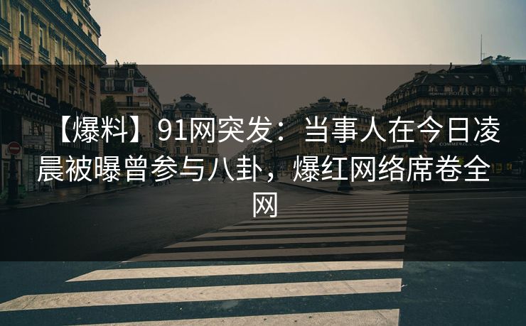 【爆料】91网突发：当事人在今日凌晨被曝曾参与八卦，爆红网络席卷全网