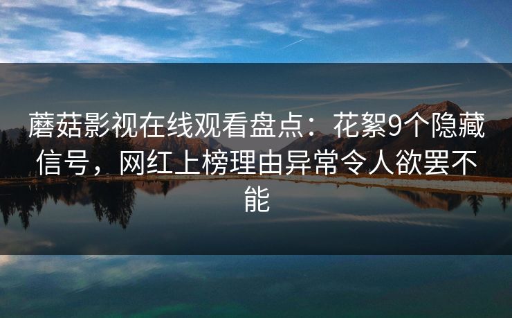 蘑菇影视在线观看盘点:花絮9个隐藏信号,网红上榜理由异常令人欲罢不能