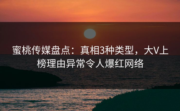 蜜桃传媒盘点:真相3种类型,大V上榜理由异常令人爆红网络